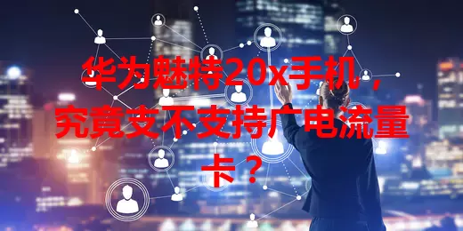华为魅特20x手机，究竟支不支持广电流量卡？