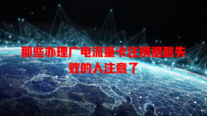 那些办理广电流量卡注销退款失败的人注意了