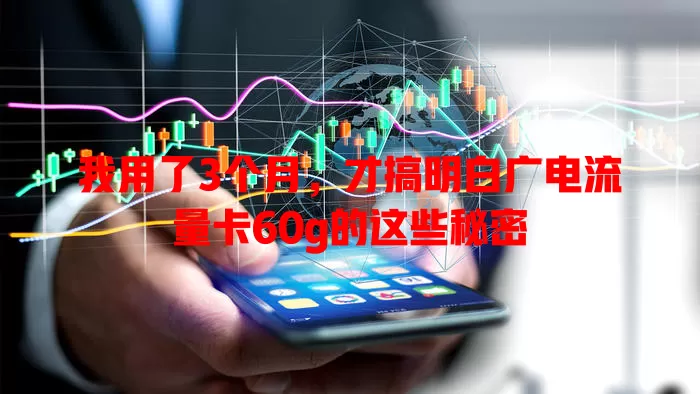 我用了3个月，才搞明白广电流量卡60g的这些秘密