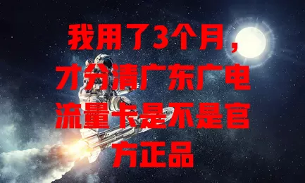 我用了3个月，才分清广东广电流量卡是不是官方正品