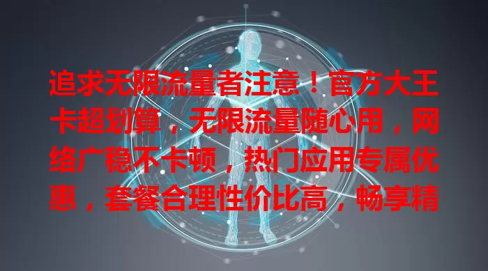 追求无限流量者注意！官方大王卡超划算，无限流量随心用，网络广稳不卡顿，热门应用专属优惠，套餐合理性价比高，畅享精彩数字生活