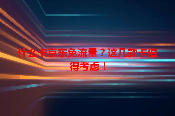 什么卡京东免流量？这几款卡值得考虑！