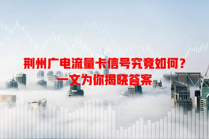 荆州广电流量卡信号究竟如何？一文为你揭晓答案