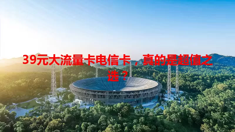 39元大流量卡电信卡，真的是超值之选？