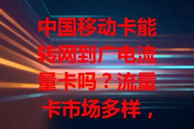 中国移动卡能转网到广电流量卡吗？流量卡市场多样，两种卡各有特点。转网涉及网络制式、套餐费用、设备支持等复杂因素，并非易事。用户需全面了解详情，评估后再做合适决策。