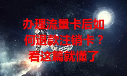 办理流量卡后如何退款注销卡？看这篇就懂了