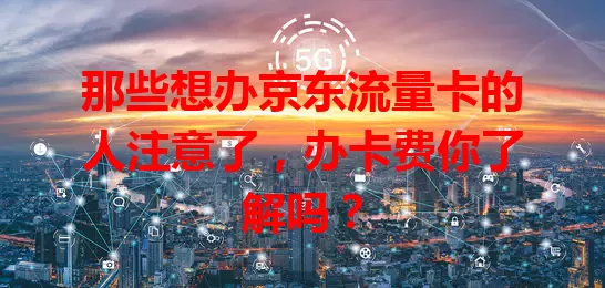 那些想办京东流量卡的人注意了，办卡费你了解吗？