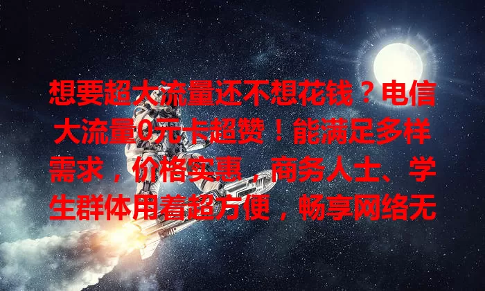 想要超大流量还不想花钱？电信大流量0元卡超赞！能满足多样需求，价格实惠，商务人士、学生群体用着超方便，畅享网络无流量费担忧，值得考虑！