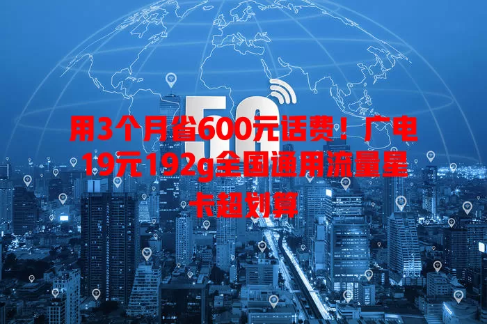 用3个月省600元话费！广电19元192g全国通用流量星卡超划算
