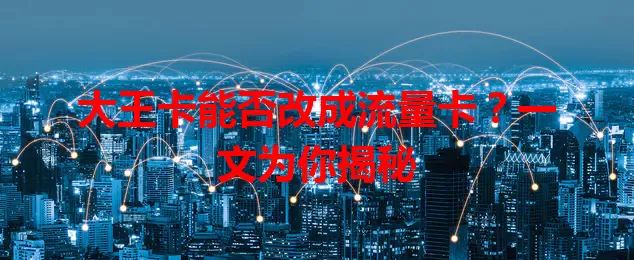 大王卡能否改成流量卡？一文为你揭秘
