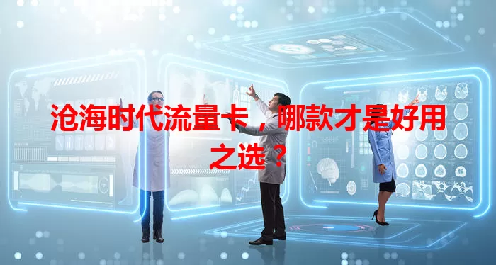 沧海时代流量卡，哪款才是好用之选？