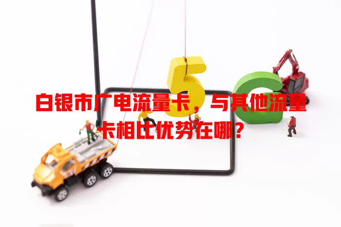 白银市广电流量卡，与其他流量卡相比优势在哪？