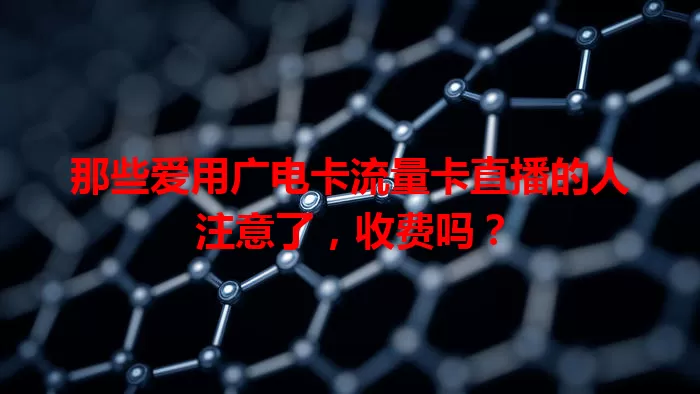 那些爱用广电卡流量卡直播的人注意了，收费吗？