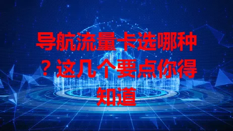 导航流量卡选哪种？这几个要点你得知道