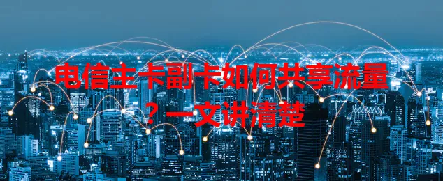 电信主卡副卡如何共享流量？一文讲清楚