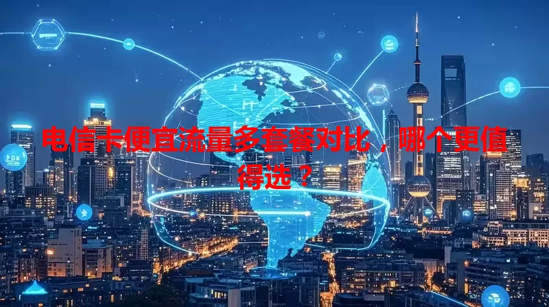 电信卡便宜流量多套餐对比，哪个更值得选？