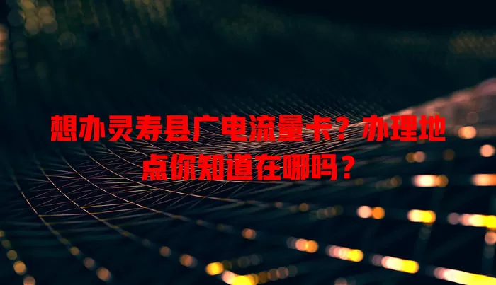 想办灵寿县广电流量卡？办理地点你知道在哪吗？