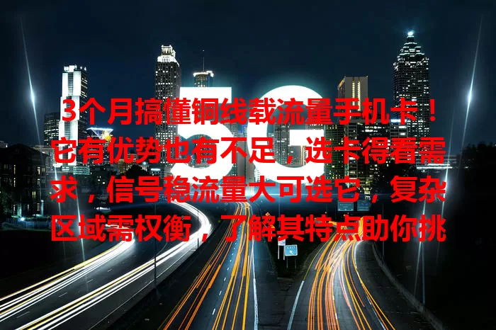 3个月搞懂铜线载流量手机卡！它有优势也有不足，选卡得看需求，信号稳流量大可选它，复杂区域需权衡，了解其特点助你挑到合适的，畅享顺畅通信网络