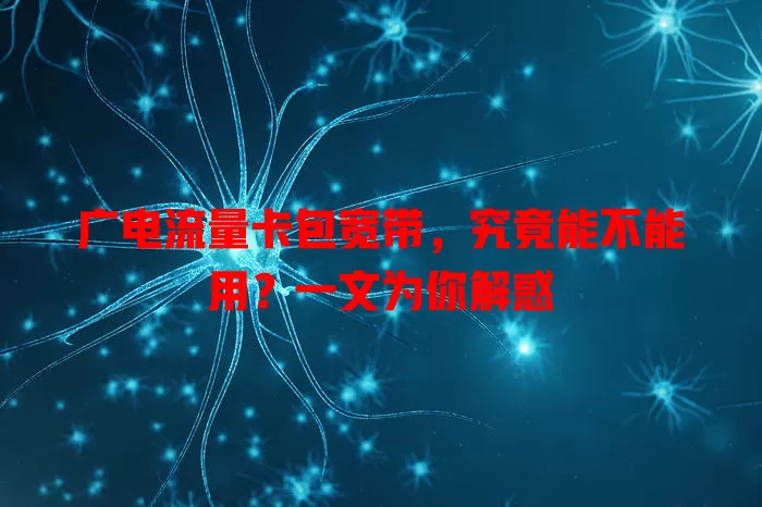广电流量卡包宽带，究竟能不能用？一文为你解惑