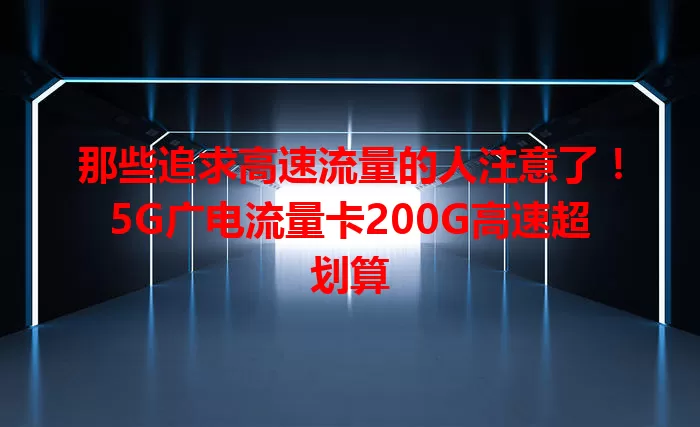 那些追求高速流量的人注意了！5G广电流量卡200G高速超划算