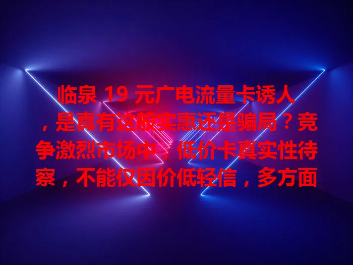 临泉 19 元广电流量卡诱人，是真有这般实惠还是骗局？竞争激烈市场中，低价卡真实性待察，不能仅因价低轻信，多方面判断，谨慎选卡避陷阱