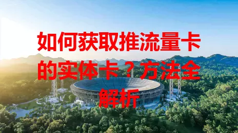 如何获取推流量卡的实体卡？方法全解析