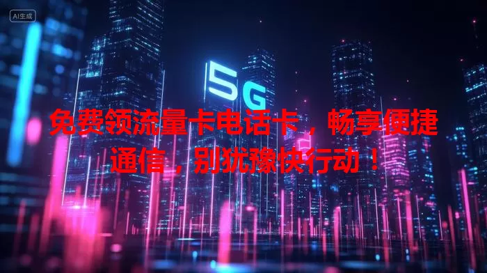 免费领流量卡电话卡，畅享便捷通信，别犹豫快行动！