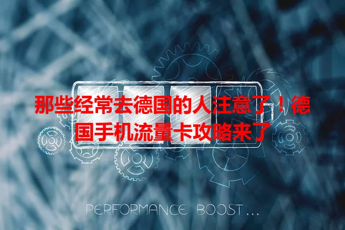 那些经常去德国的人注意了！德国手机流量卡攻略来了