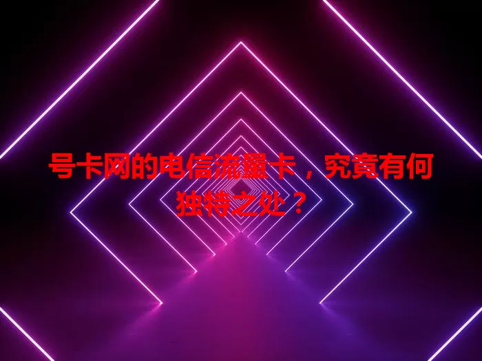 号卡网的电信流量卡，究竟有何独特之处？