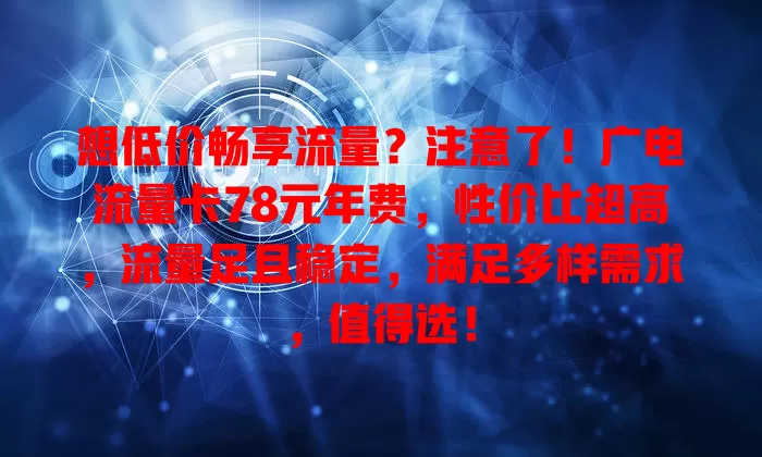 想低价畅享流量？注意了！广电流量卡78元年费，性价比超高，流量足且稳定，满足多样需求，值得选！