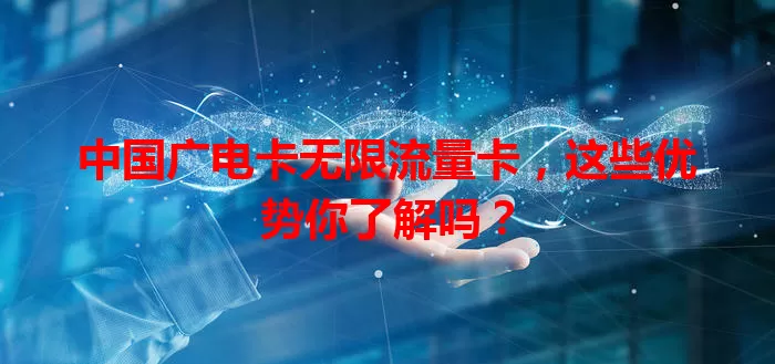 中国广电卡无限流量卡，这些优势你了解吗？