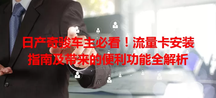 日产奇骏车主必看！流量卡安装指南及带来的便利功能全解析