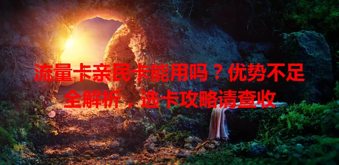 流量卡亲民卡能用吗？优势不足全解析，选卡攻略请查收