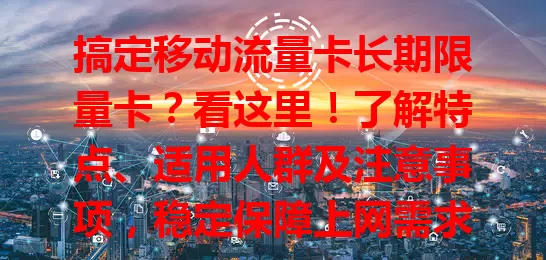 搞定移动流量卡长期限量卡？看这里！了解特点、适用人群及注意事项，稳定保障上网需求