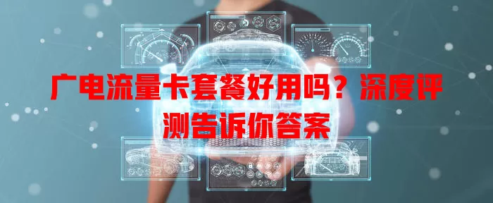 广电流量卡套餐好用吗？深度评测告诉你答案