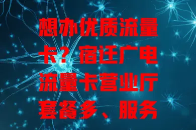 想办优质流量卡？宿迁广电流量卡营业厅套餐多、服务好、网络强！