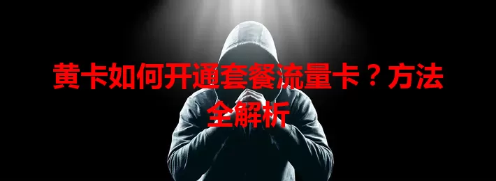 黄卡如何开通套餐流量卡？方法全解析