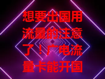 想要出国用流量的注意了！广电流量卡能开国际漫游吗？