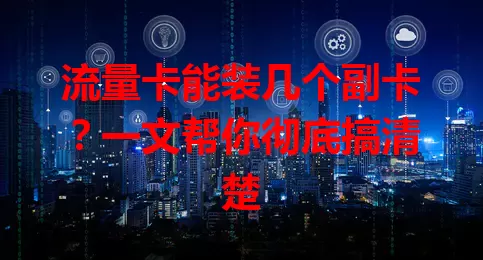 流量卡能装几个副卡？一文帮你彻底搞清楚