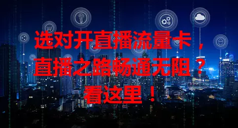 选对开直播流量卡，直播之路畅通无阻？看这里！