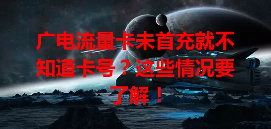 广电流量卡未首充就不知道卡号？这些情况要了解！