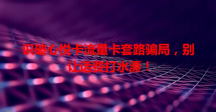 识破心悦卡流量卡套路骗局，别让话费打水漂！