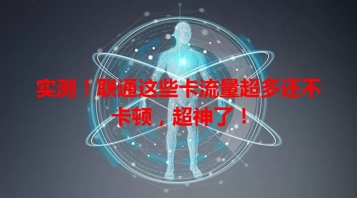 实测！联通这些卡流量超多还不卡顿，超神了！