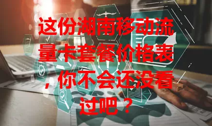 这份湖南移动流量卡套餐价格表，你不会还没看过吧？
