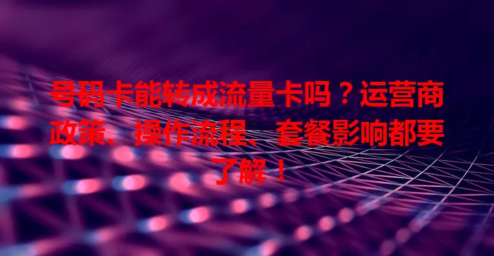 号码卡能转成流量卡吗？运营商政策、操作流程、套餐影响都要了解！