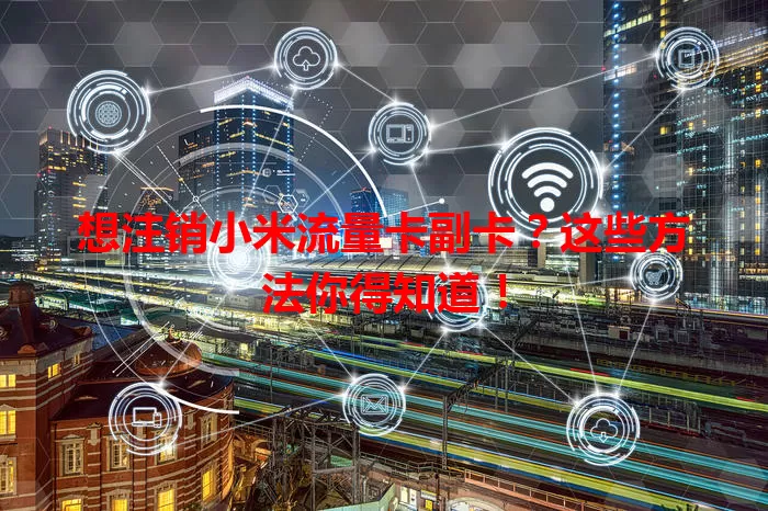 想注销小米流量卡副卡？这些方法你得知道！