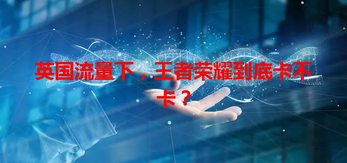 英国流量下，王者荣耀到底卡不卡？