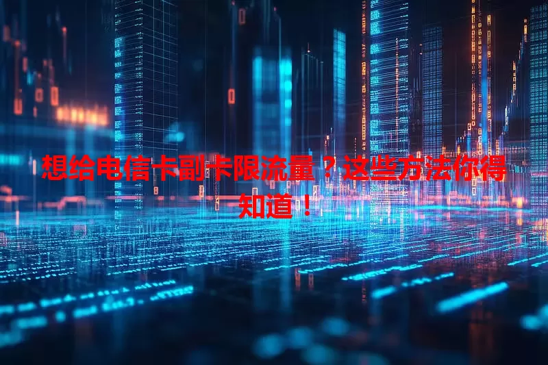 想给电信卡副卡限流量？这些方法你得知道！
