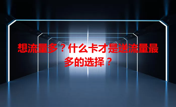 想流量多？什么卡才是送流量最多的选择？