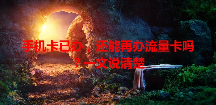 手机卡已办，还能再办流量卡吗？一文说清楚